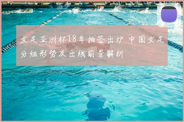 女足亚洲杯18年抽签出炉 中国女足分组形势及出线前景解析